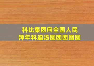 科比集团向全国人民拜年科迪汤圆团团圆圆