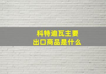 科特迪瓦主要出口商品是什么