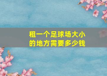 租一个足球场大小的地方需要多少钱