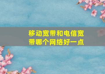 移动宽带和电信宽带哪个网络好一点