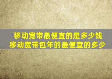 移动宽带最便宜的是多少钱移动宽带包年的最便宜的多少