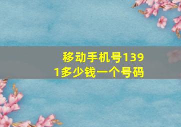 移动手机号1391多少钱一个号码