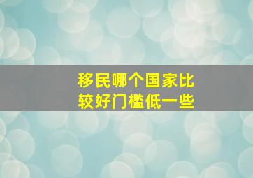 移民哪个国家比较好门槛低一些