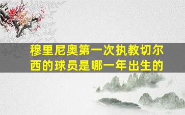 穆里尼奥第一次执教切尔西的球员是哪一年出生的