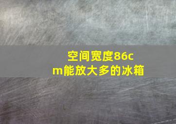 空间宽度86cm能放大多的冰箱