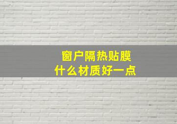 窗户隔热贴膜什么材质好一点