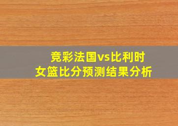 竞彩法国vs比利时女篮比分预测结果分析