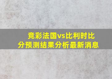 竞彩法国vs比利时比分预测结果分析最新消息