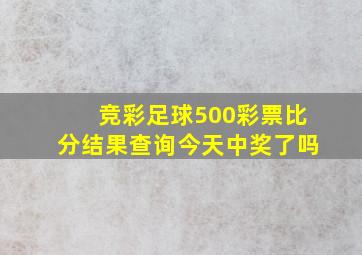 竞彩足球500彩票比分结果查询今天中奖了吗