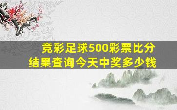 竞彩足球500彩票比分结果查询今天中奖多少钱