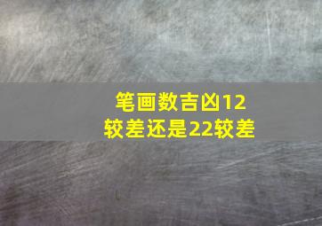 笔画数吉凶12较差还是22较差