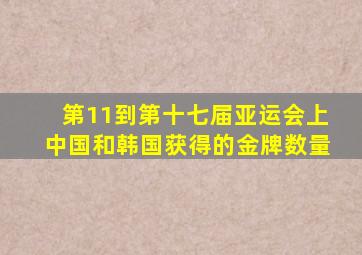 第11到第十七届亚运会上中国和韩国获得的金牌数量