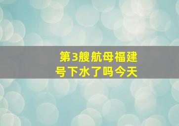 第3艘航母福建号下水了吗今天