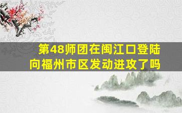 第48师团在闽江口登陆向福州市区发动进攻了吗