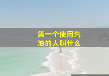 第一个使用汽油的人叫什么