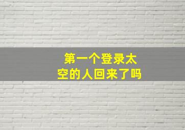 第一个登录太空的人回来了吗