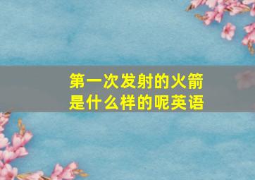 第一次发射的火箭是什么样的呢英语