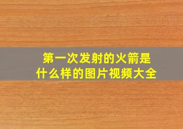 第一次发射的火箭是什么样的图片视频大全