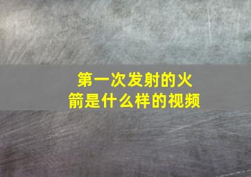 第一次发射的火箭是什么样的视频