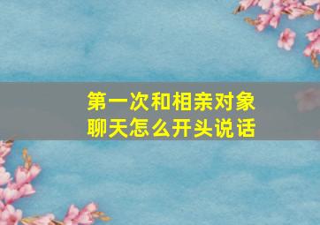 第一次和相亲对象聊天怎么开头说话