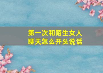 第一次和陌生女人聊天怎么开头说话