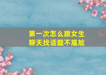 第一次怎么跟女生聊天找话题不尴尬