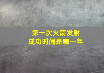 第一次火箭发射成功时间是哪一年