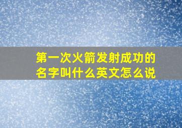 第一次火箭发射成功的名字叫什么英文怎么说