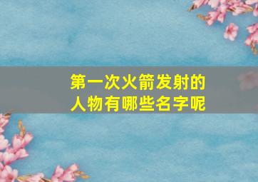 第一次火箭发射的人物有哪些名字呢