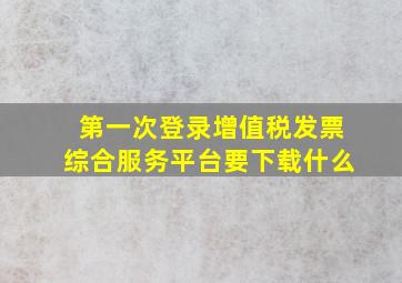 第一次登录增值税发票综合服务平台要下载什么