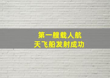 第一艘载人航天飞船发射成功