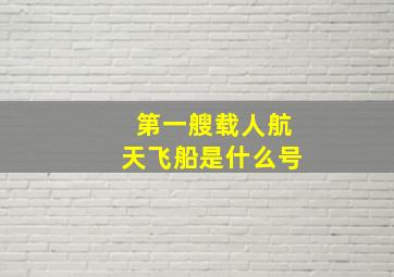 第一艘载人航天飞船是什么号