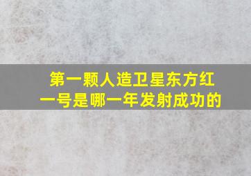 第一颗人造卫星东方红一号是哪一年发射成功的