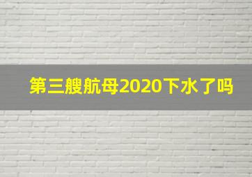 第三艘航母2020下水了吗