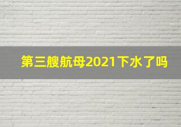 第三艘航母2021下水了吗