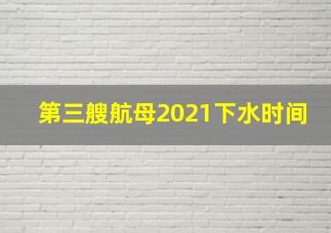 第三艘航母2021下水时间