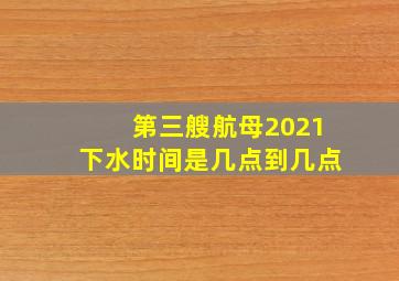 第三艘航母2021下水时间是几点到几点