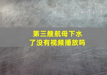 第三艘航母下水了没有视频播放吗