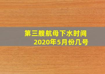 第三艘航母下水时间2020年5月份几号