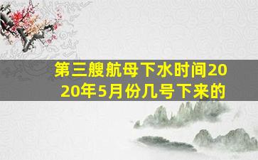 第三艘航母下水时间2020年5月份几号下来的