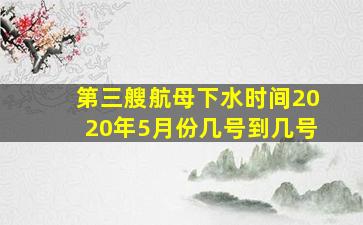 第三艘航母下水时间2020年5月份几号到几号