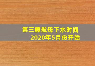 第三艘航母下水时间2020年5月份开始