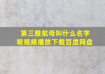 第三艘航母叫什么名字呢视频播放下载百度网盘