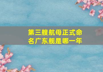 第三艘航母正式命名广东舰是哪一年