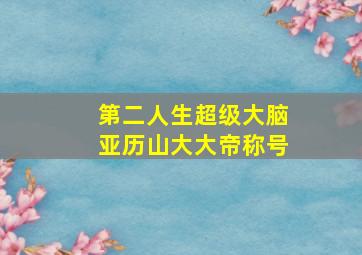 第二人生超级大脑亚历山大大帝称号