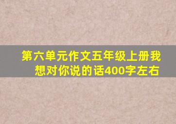 第六单元作文五年级上册我想对你说的话400字左右