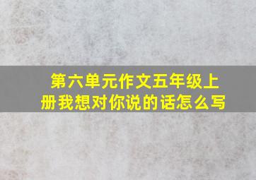 第六单元作文五年级上册我想对你说的话怎么写