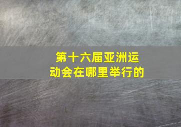 第十六届亚洲运动会在哪里举行的