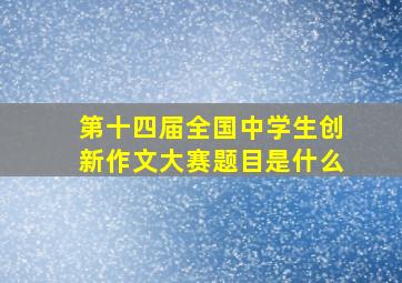 第十四届全国中学生创新作文大赛题目是什么