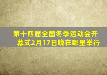 第十四届全国冬季运动会开幕式2月17日晚在哪里举行